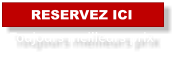 RESERVEZ ICI Toujours meilleurs prix